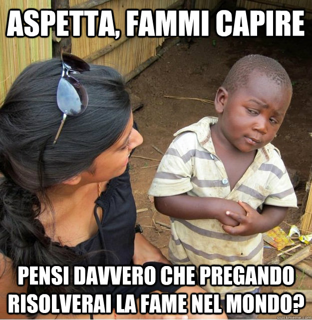 aspetta, fammi capire pensi davvero che pregando risolverai la fame nel mondo?  Skeptical Third World Kid