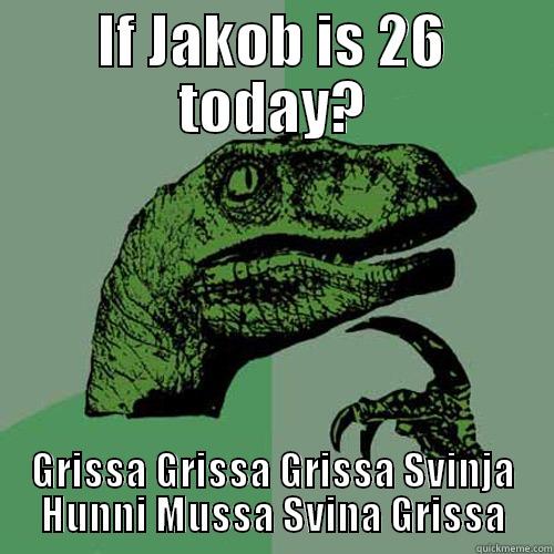 IF JAKOB IS 26 TODAY? GRISSA GRISSA GRISSA SVINJA HUNNI MUSSA SVINA GRISSA Philosoraptor
