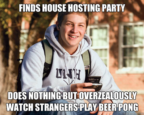 Finds house hosting party Does nothing but overzealously watch strangers play beer pong  College Freshman