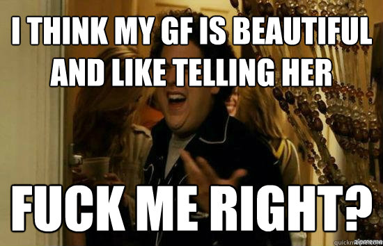 I think my gf is beautiful and like telling her Fuck me right?  Jonah Hill - Fuck me right
