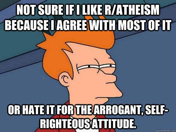 Not sure if I like r/atheism because I agree with most of it  Or hate it for the arrogant, self-righteous attitude. - Not sure if I like r/atheism because I agree with most of it  Or hate it for the arrogant, self-righteous attitude.  Futurama Fry