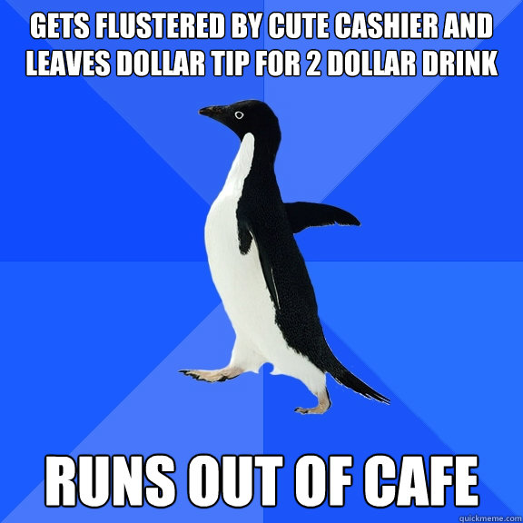 Gets flustered by cute cashier and leaves dollar tip for 2 dollar drink runs out of cafe  Socially Awkward Penguin