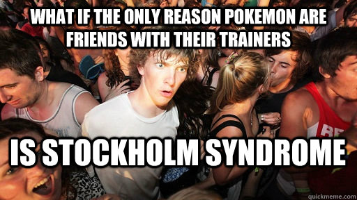 What if the only reason pokemon are friends with their trainers is stockholm syndrome  Sudden Clarity Clarence