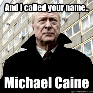 And I called your name.. Michael Caine  