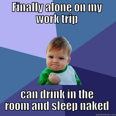 FINALLY ALONE ON MY WORK TRIP CAN DRINK IN THE ROOM AND SLEEP NAKED Success Kid
