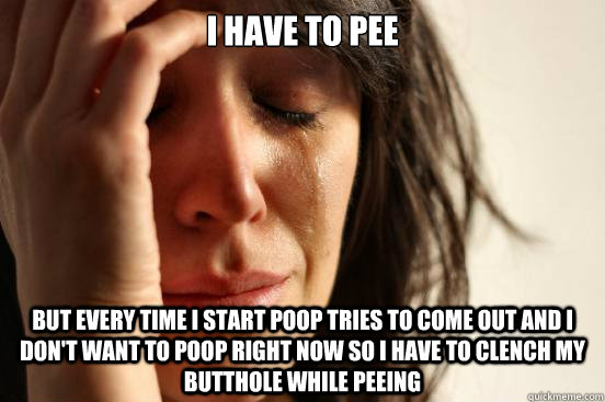 i have to pee but every time i start poop tries to come out and i don't want to poop right now so i have to clench my butthole while peeing  First World Problems