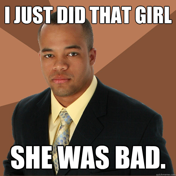 i just did that girl she was bad.  Successful Black Man