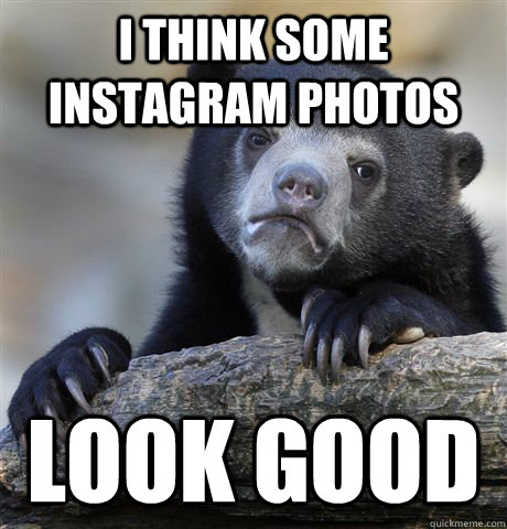 I think some instagram photos look good  Confession Bear