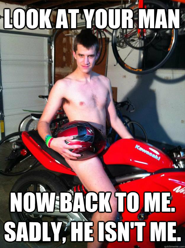 Look at your man Now back to me. Sadly, he isn't me.  Motorcycle Matt