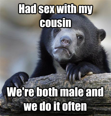 Had sex with my cousin We're both male and we do it often  Confession Bear