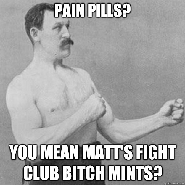 Pain Pills? YOU MEAN MATT's FIGHT CLUB BITCH MINTS?  overly manly man