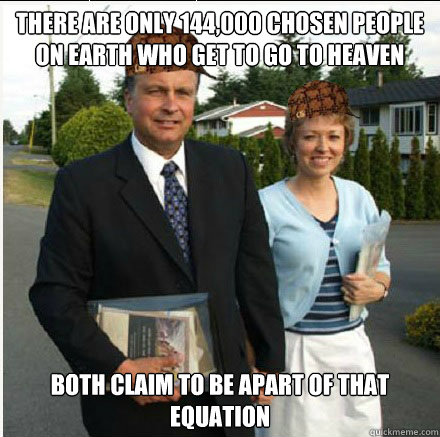 There are only 144,000 chosen people on Earth who get to go to Heaven  Both claim to be apart of that equation - There are only 144,000 chosen people on Earth who get to go to Heaven  Both claim to be apart of that equation  Scumbag Jehovahs Witnesses