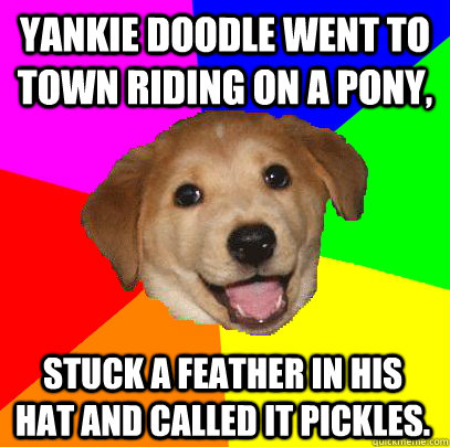 yankie doodle went to town riding on a pony, stuck a feather in his hat and called it pickles.  Advice Dog