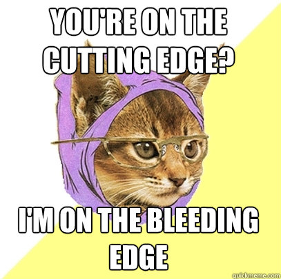 You're on the cutting edge? I'm on the bleeding edge  Hipster Kitty