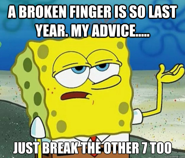A broken finger is so last year. my advice..... just break the other 7 too - A broken finger is so last year. my advice..... just break the other 7 too  Tough Spongebob