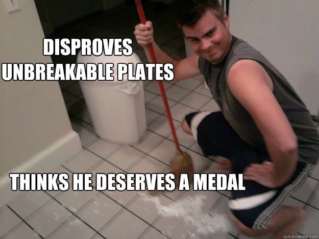 disproves unbreakable plates Thinks he deserves a medal  