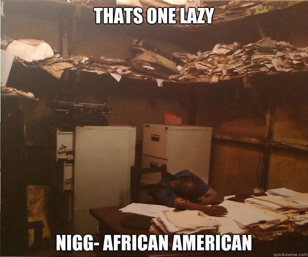 Thats one lazy Nigg- African American  Lazy Nigger