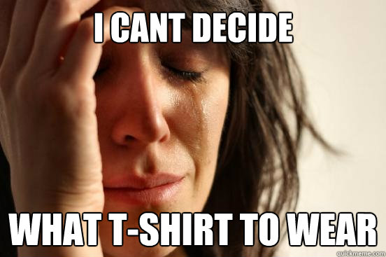I cant decide what t-shirt to wear  First World Problems