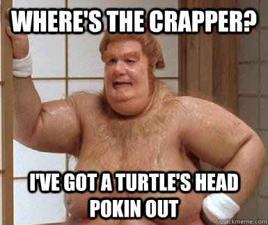 where's the crapper? I've got a turtle's head pokin out  Fat Bastard