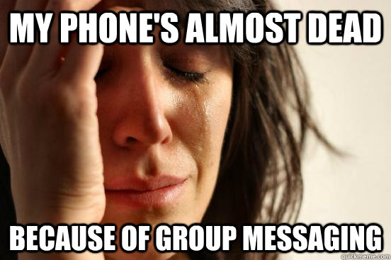 My phone's almost dead because of group messaging  First World Problems