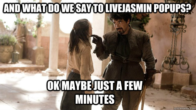 and what do we say to livejasmin popups? ok maybe just a few minutes  Arya not today