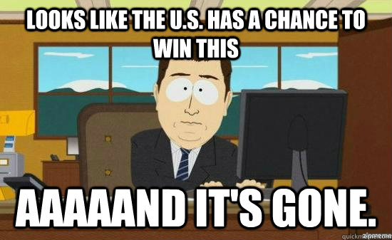 Looks like the U.s. has a chance to win this AAaaAND It's gone.  aaaand its gone