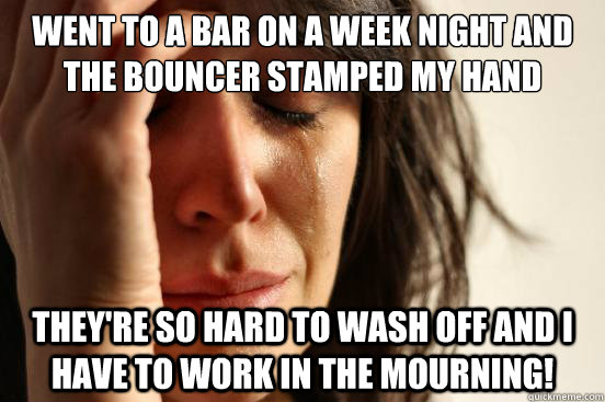 Went to a bar on a week night and the bouncer stamped my hand They're so hard to wash off and I have to work in the mourning!  First World Problems