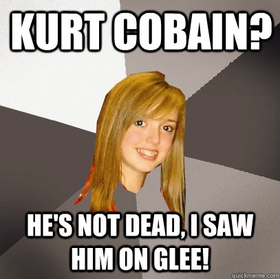 Kurt Cobain? he's not dead, i saw him on glee!  Musically Oblivious 8th Grader