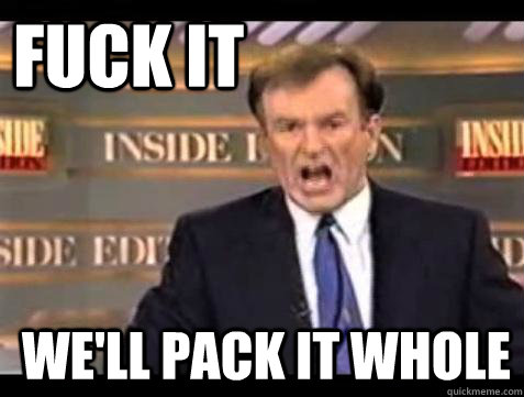 FUCK IT We'll pack it whole  Fuck it