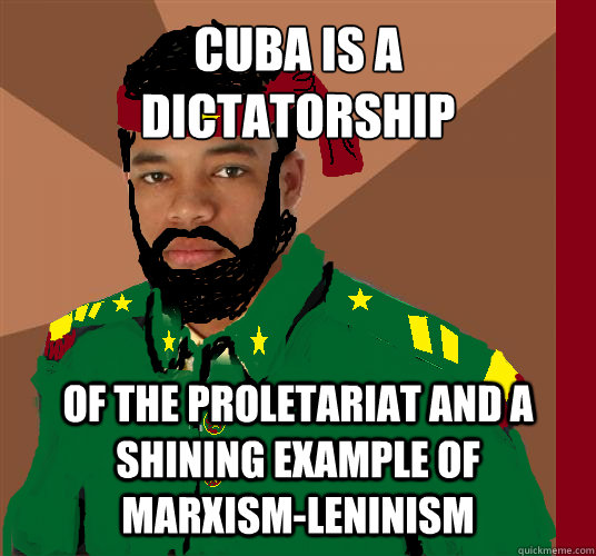 CUBA IS A 
DICTATORSHIP OF THE PROLETARIAT AND A SHINING EXAMPLE OF MARXISM-LENINISM  untitled meme