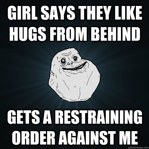 girl says they like hugs from behind gets a restraining order against me  Forever Alone