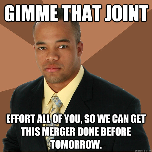 Gimme that joint effort all of you, so we can get this merger done before tomorrow.  Successful Black Man