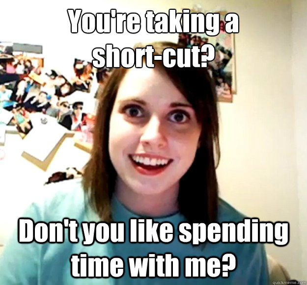 You're taking a
short-cut? Don't you like spending time with me?  Overly Attached Girlfriend