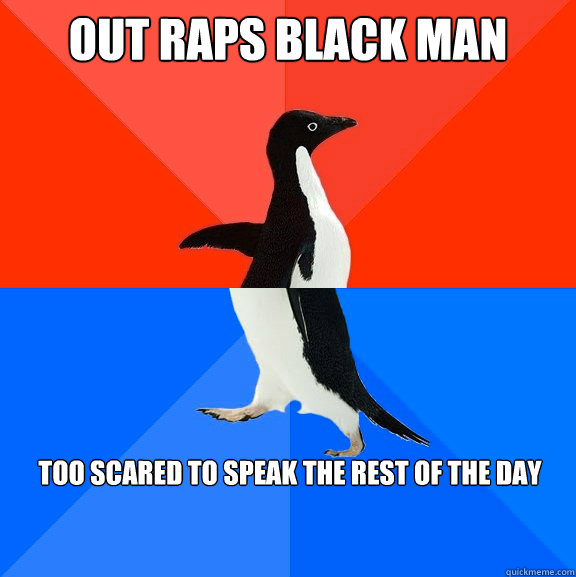 out raps black man too scared to speak the rest of the day  Socially Awesome Awkward Penguin