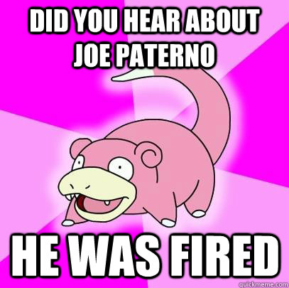 Did you hear about Joe Paterno He was fired  Slowpoke