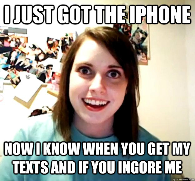 i just got the iphone now i know when you get my texts and if you ingore me  Overly Attached Girlfriend