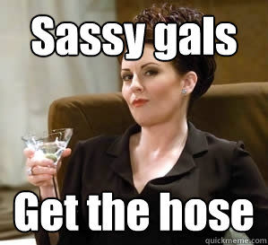 Sassy gals Get the hose  Karen Walker Says