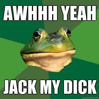awhhh yeah jack my dick  Foul Bachelor Frog
