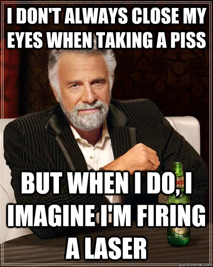 I don't always close my eyes when taking a piss But when I do, I imagine I'm firing a laser  The Most Interesting Man In The World
