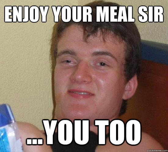 enjoy your meal sir
 ...you too  High guy