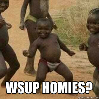  WSUP HOMIES?     Its friday niggas