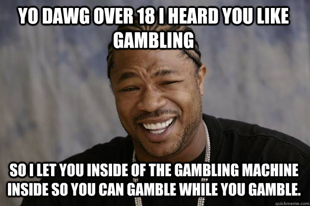 YO DAWG over 18 I HEARD YOU LIKE GAMBLING So I let you inside of the gambling machine inside so you can gamble while you gamble.  Xzibit meme