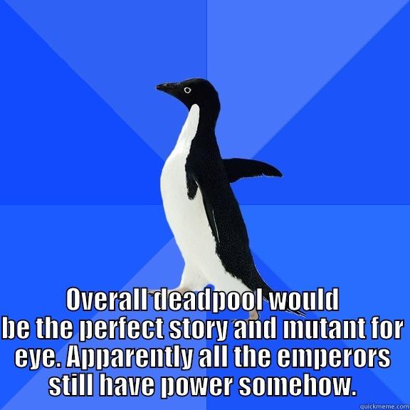 for the record penguin -  OVERALL DEADPOOL WOULD BE THE PERFECT STORY AND MUTANT FOR EYE. APPARENTLY ALL THE EMPERORS STILL HAVE POWER SOMEHOW. Socially Awkward Penguin
