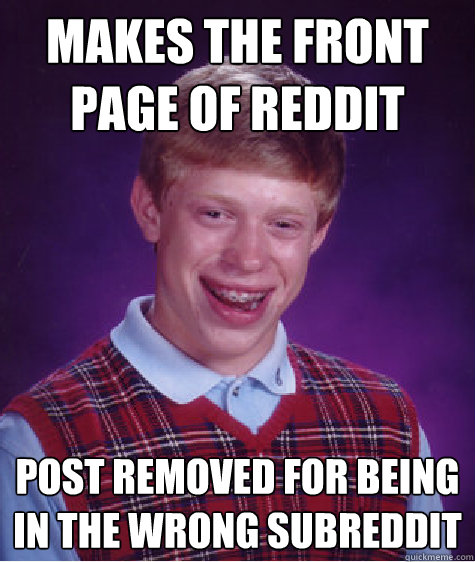 Makes the front page of reddit Post removed for being in the wrong subreddit  Badluckbrian