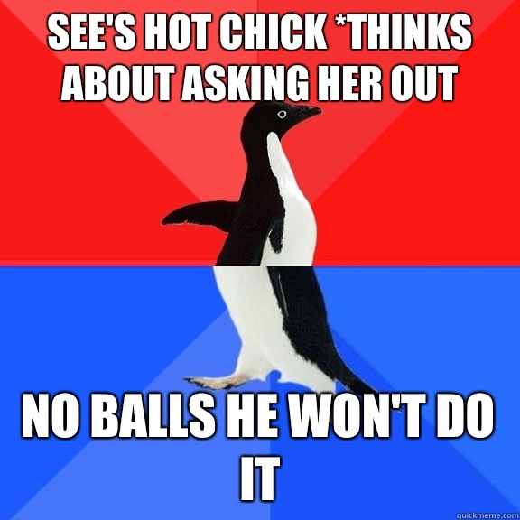 See's hot chick *thinks about asking her out No balls he won't do it  Socially Awksome Penguin