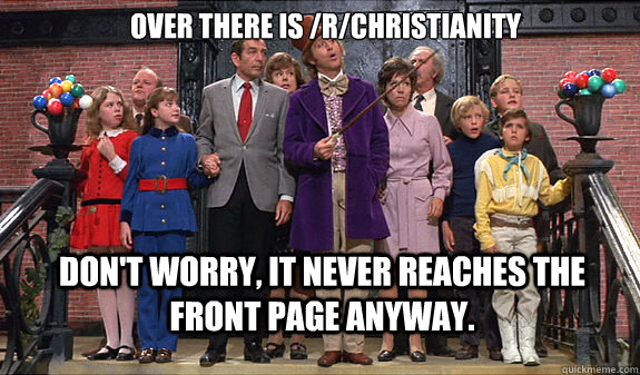 Over there is /r/christianity Don't worry, it never reaches the front page anyway. - Over there is /r/christianity Don't worry, it never reaches the front page anyway.  reddit tour