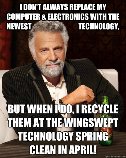 I don't always replace my computer & electronics with the newest                                  technology, But when I do, I RECYCLE them at the WingSwept Technology Spring Clean in April!  The Most Interesting Man In The World