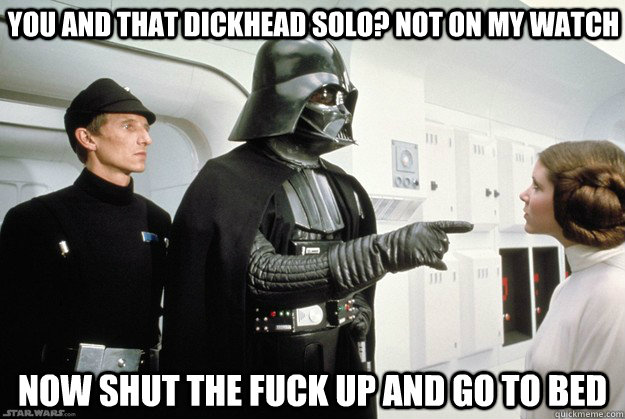 You and that dickhead Solo? Not on my watch now shut the fuck up and go to bed  Darth Vader