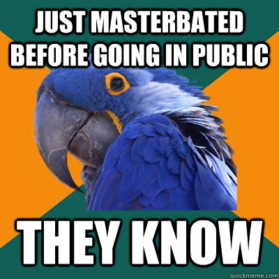 just masterbated before going in public They know  Paranoid Parrot