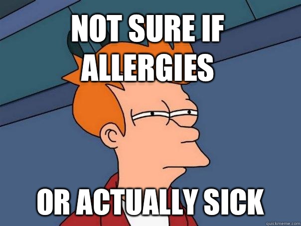 Not sure if allergies or actually sick  Futurama Fry